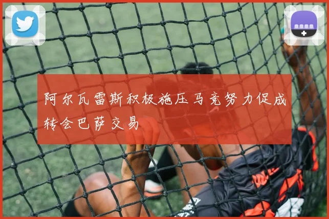 阿尔瓦雷斯积极施压马竞努力促成转会巴萨交易