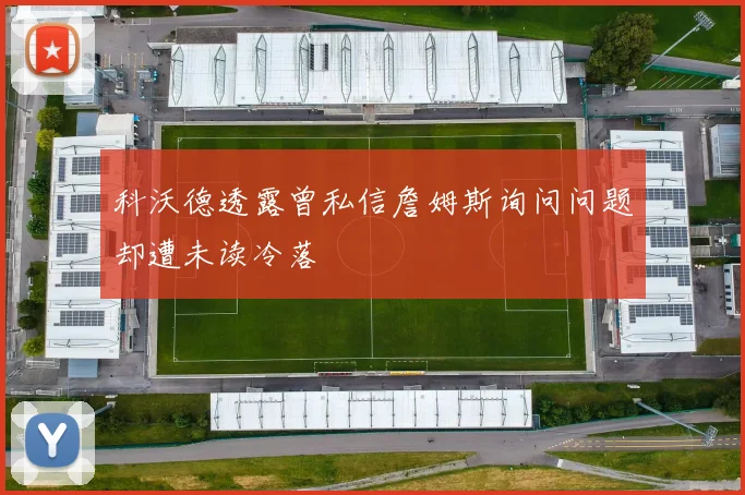 科沃德透露曾私信詹姆斯询问问题却遭未读冷落