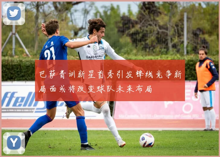 巴萨青训新星首秀引发锋线竞争新局面或将改变球队未来布局