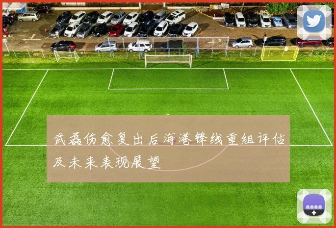 武磊伤愈复出后海港锋线重组评估及未来表现展望