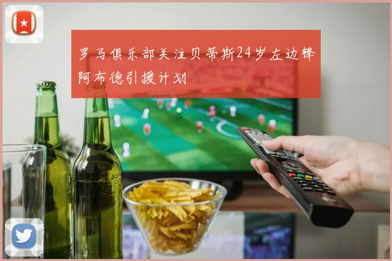 罗马俱乐部关注贝蒂斯24岁左边锋阿布德引援计划
