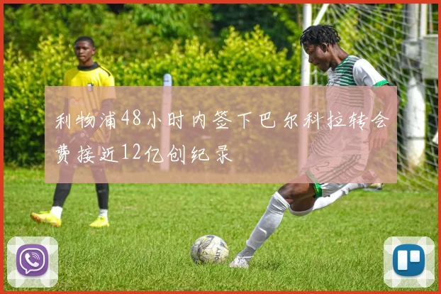 利物浦48小时内签下巴尔科拉转会费接近12亿创纪录
