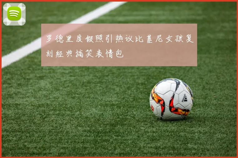 罗德里度假照引热议比基尼女孩复刻经典搞笑表情包