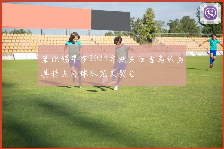 莱比锡早在2024年就关注吉乌认为其特点与球队完美契合