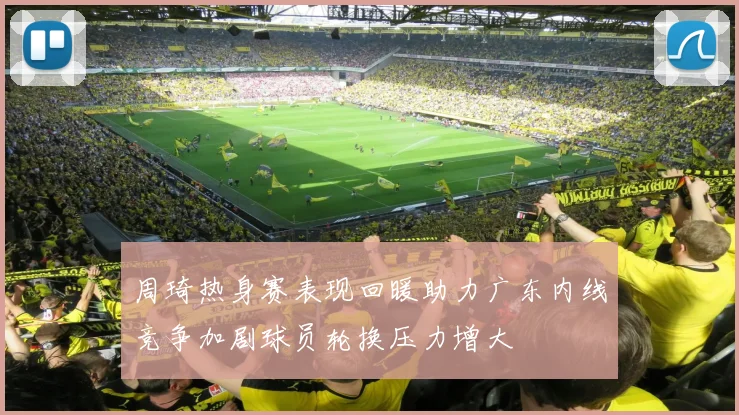 周琦热身赛表现回暖助力广东内线竞争加剧球员轮换压力增大