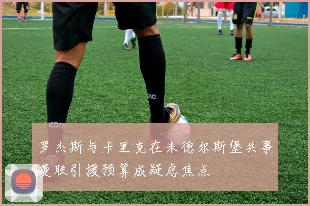罗杰斯与卡里克在米德尔斯堡共事曼联引援预算成疑虑焦点