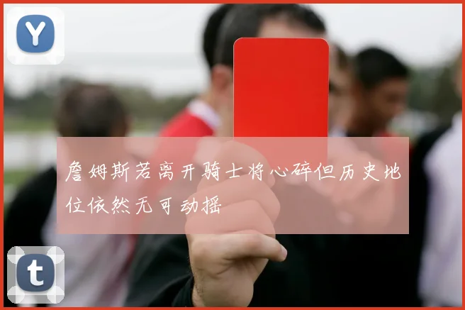 詹姆斯若离开骑士将心碎但历史地位依然无可动摇
