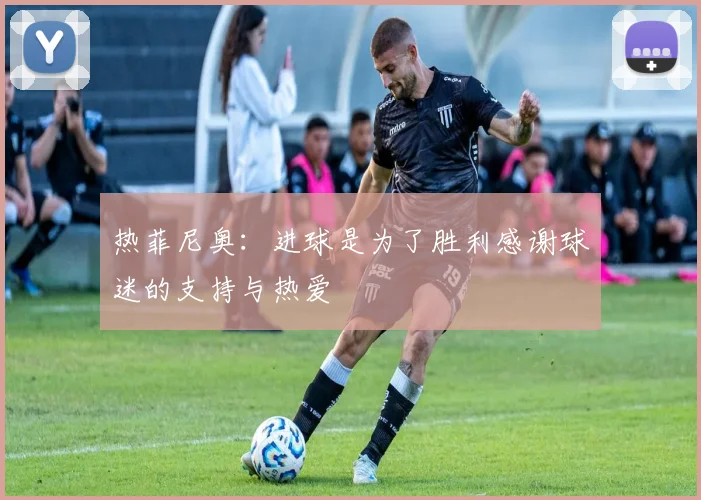 热菲尼奥：进球是为了胜利感谢球迷的支持与热爱